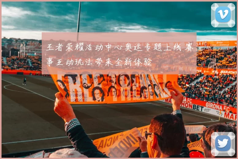 王者荣耀活动中心奥运专题上线 赛事互动玩法带来全新体验
