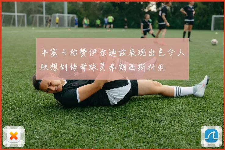 丰塞卡称赞伊尔迪兹表现出色令人联想到传奇球员弗朗西斯科利