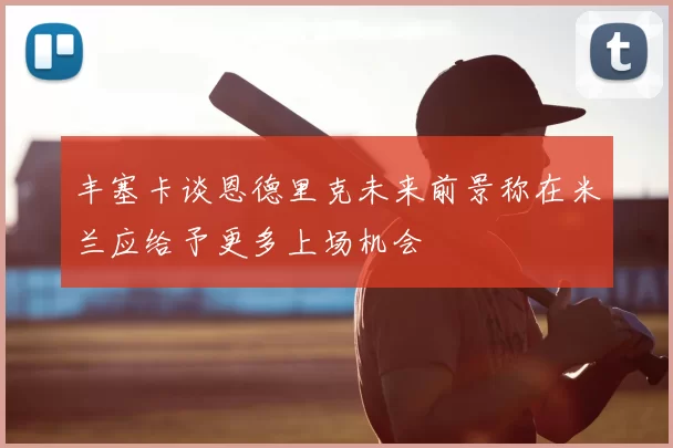 丰塞卡谈恩德里克未来前景称在米兰应给予更多上场机会
