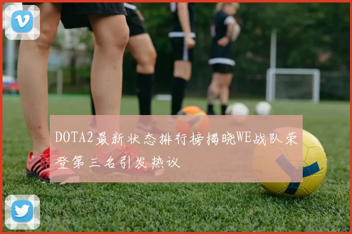 DOTA2最新状态排行榜揭晓WE战队荣登第三名引发热议
