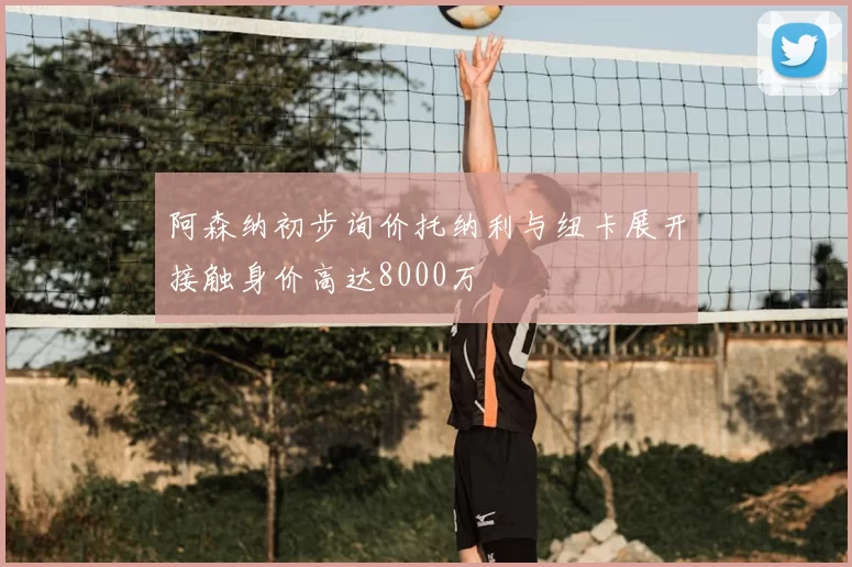 阿森纳初步询价托纳利与纽卡展开接触身价高达8000万