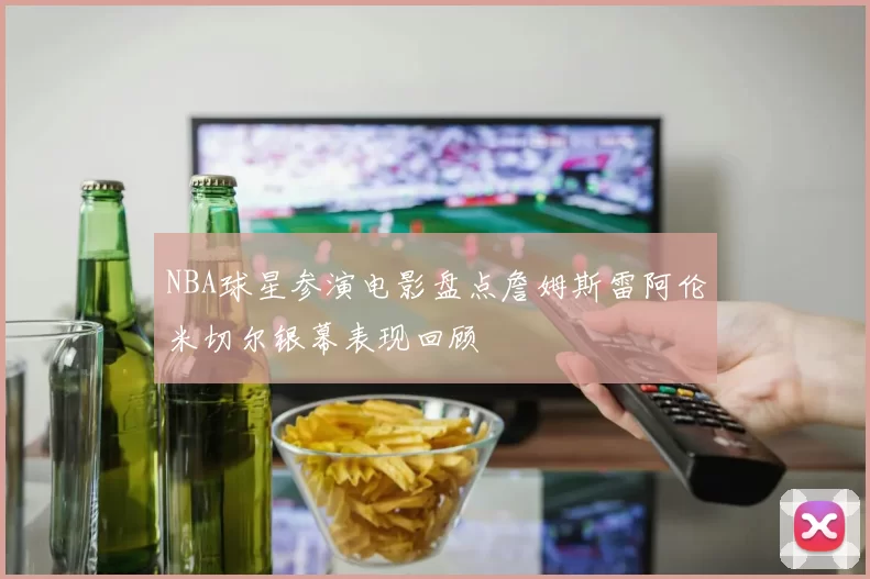 NBA球星参演电影盘点詹姆斯雷阿伦米切尔银幕表现回顾