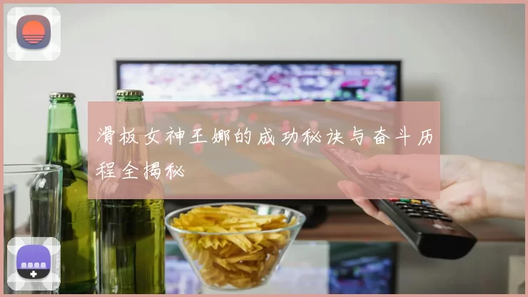 滑板女神王娜的成功秘诀与奋斗历程全揭秘