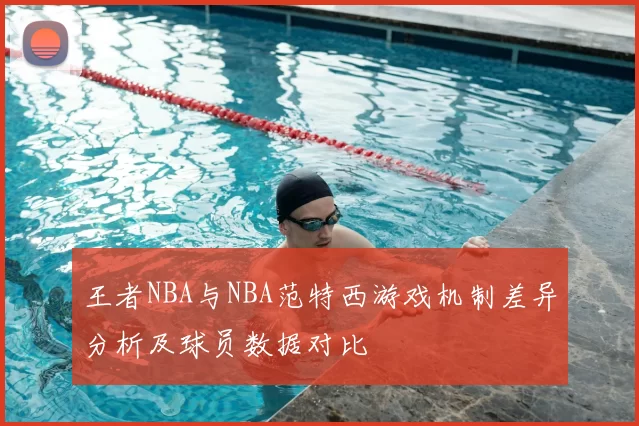 王者NBA与NBA范特西游戏机制差异分析及球员数据对比