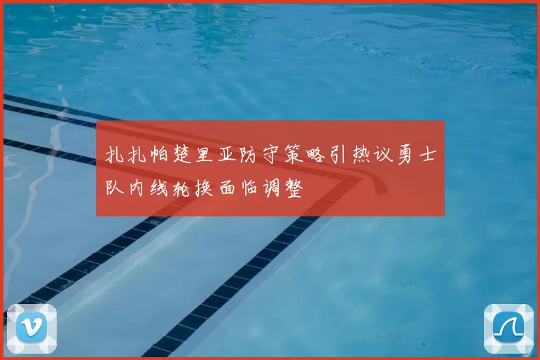 扎扎帕楚里亚防守策略引热议勇士队内线轮换面临调整