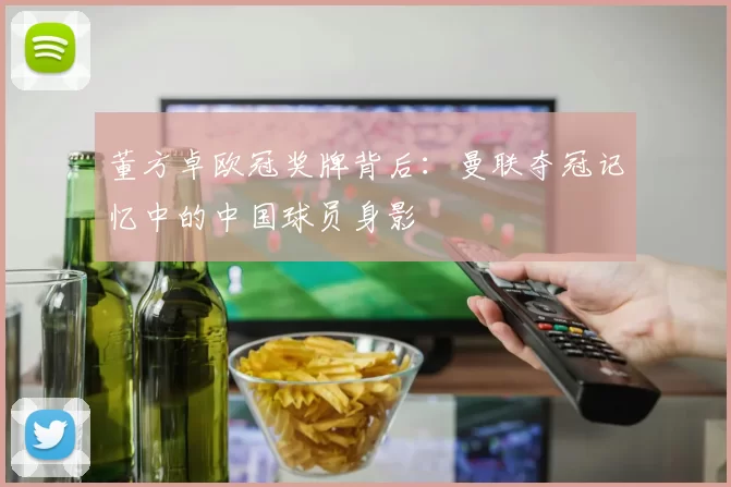 董方卓欧冠奖牌背后：曼联夺冠记忆中的中国球员身影