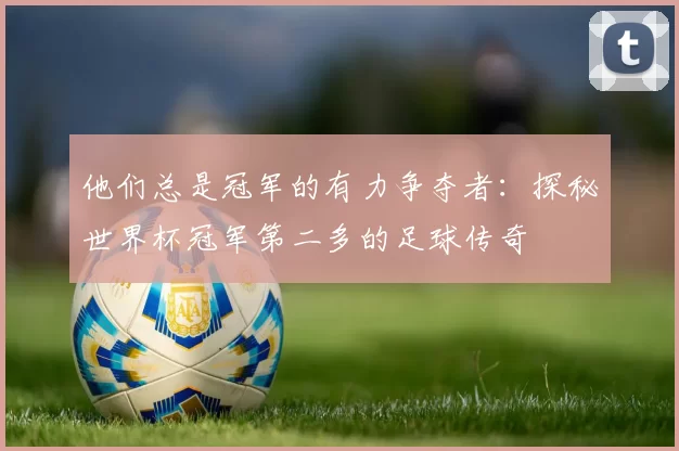 他们总是冠军的有力争夺者:探秘世界杯冠军第二多的足球传奇