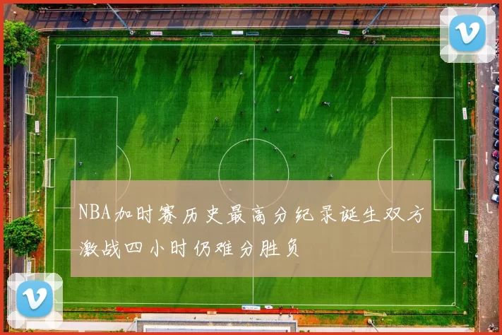 NBA加时赛历史最高分纪录诞生双方激战四小时仍难分胜负