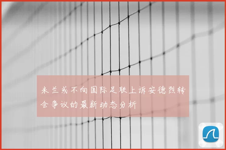 米兰或不向国际足联上诉安德烈转会争议的最新动态分析