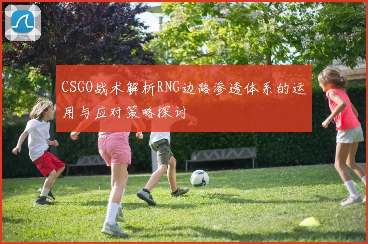 CSGO战术解析RNG边路渗透体系的运用与应对策略探讨