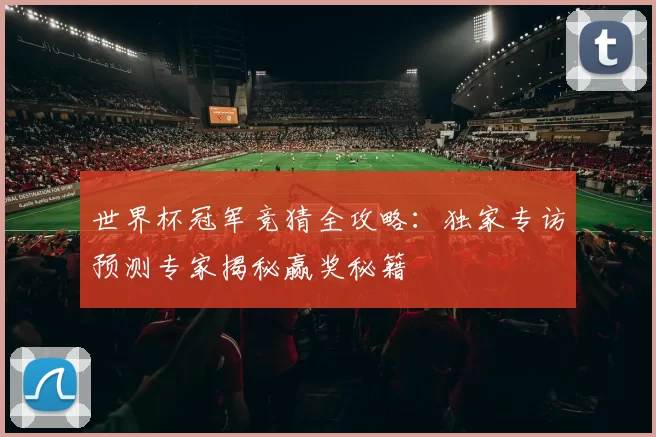 世界杯冠军竞猜全攻略:独家专访预测专家揭秘赢奖秘籍