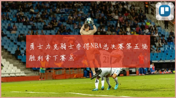 勇士力克骑士夺得NBA总决赛第五场胜利拿下赛点