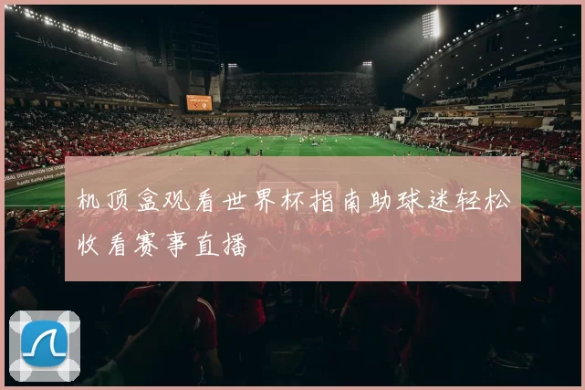 机顶盒观看世界杯指南助球迷轻松收看赛事直播