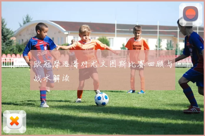 欧冠摩洛哥对尤文图斯比赛回顾与战术解读