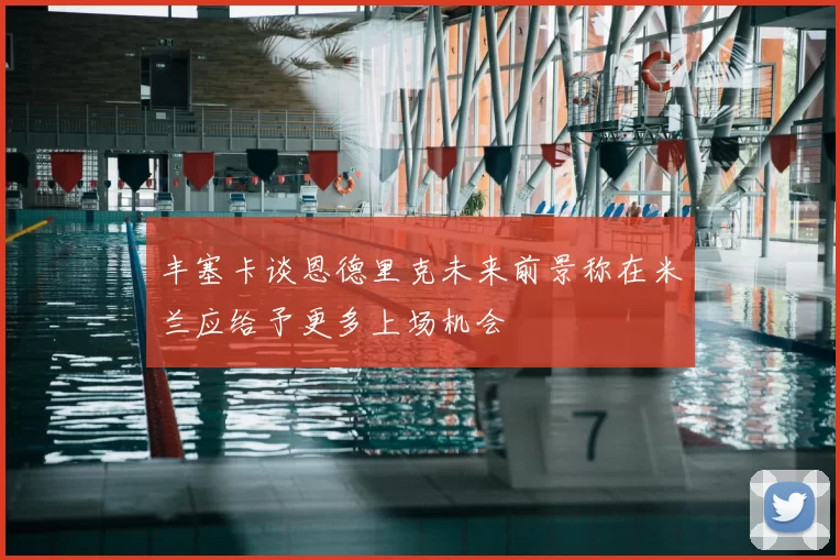 丰塞卡谈恩德里克未来前景称在米兰应给予更多上场机会