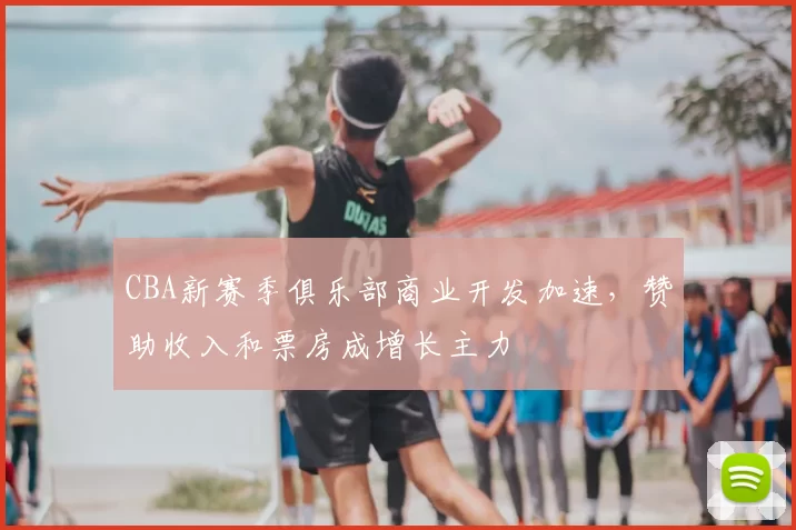 CBA新赛季俱乐部商业开发加速，赞助收入和票房成增长主力