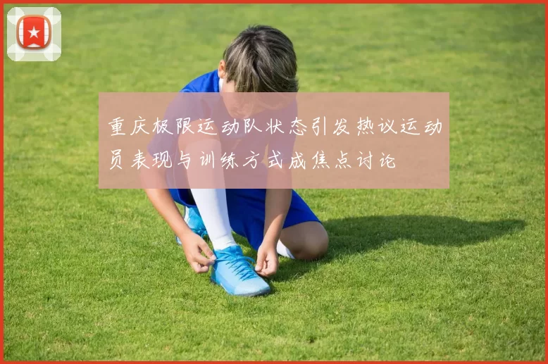重庆极限运动队状态引发热议运动员表现与训练方式成焦点讨论