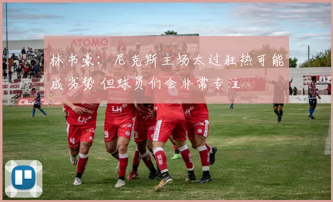 林书豪：尼克斯主场太过狂热可能成劣势 但球员们会非常专注