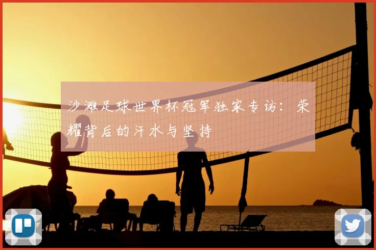 沙滩足球世界杯冠军独家专访：荣耀背后的汗水与坚持