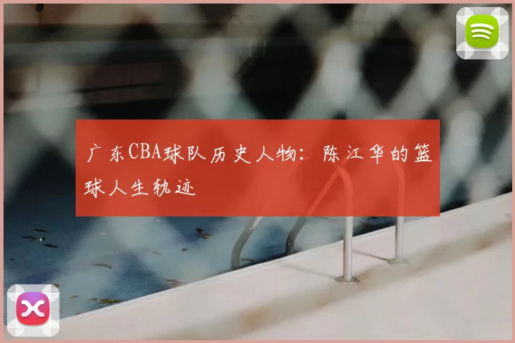 广东CBA球队历史人物：陈江华的篮球人生轨迹