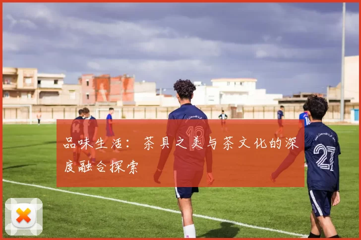 品味生活：茶具之美与茶文化的深度融合探索