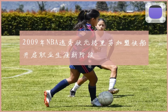 2009年NBA选秀状元格里芬加盟快船开启职业生涯新阶段