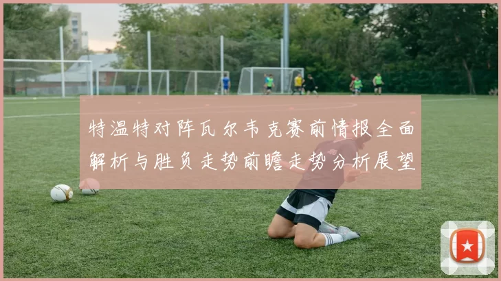 特温特对阵瓦尔韦克赛前情报全面解析与胜负走势前瞻走势分析展望