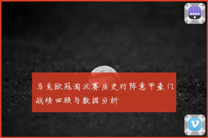 马竞欧冠淘汰赛历史对阵意甲豪门战绩回顾与数据分析