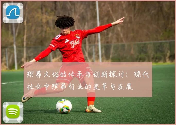 殡葬文化的传承与创新探讨：现代社会中殡葬行业的变革与发展