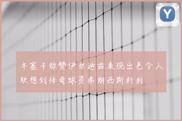 丰塞卡称赞伊尔迪兹表现出色令人联想到传奇球员弗朗西斯科利