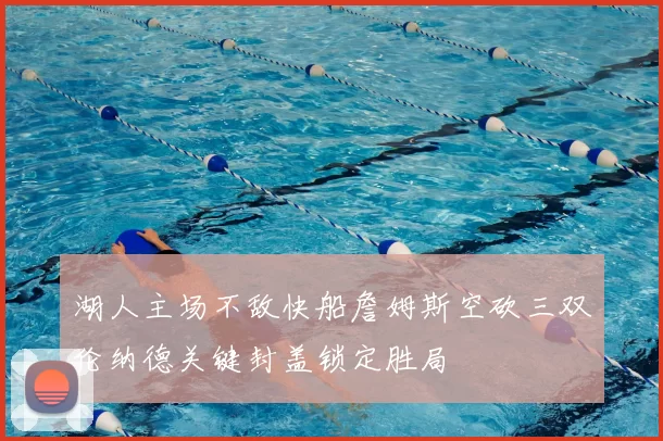 湖人主场不敌快船詹姆斯空砍三双伦纳德关键封盖锁定胜局