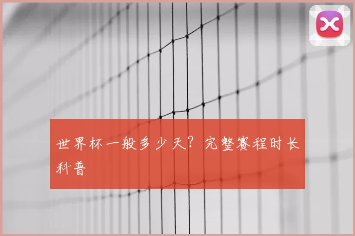 世界杯一般多少天?完整赛程时长科普