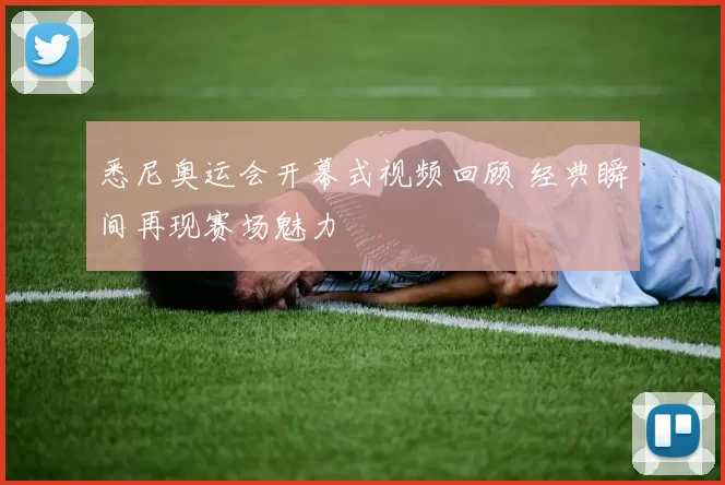 悉尼奥运会开幕式视频回顾 经典瞬间再现赛场魅力