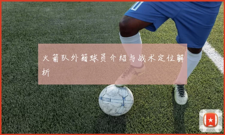 火箭队外籍球员介绍与战术定位解析
