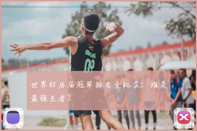 世界杯历届冠军排名全纪录:谁是最强王者?