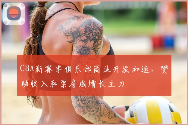 CBA新赛季俱乐部商业开发加速，赞助收入和票房成增长主力