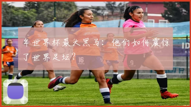 年世界杯最大黑马：他们如何震惊了世界足坛？