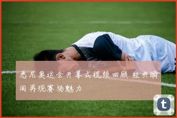 悉尼奥运会开幕式视频回顾 经典瞬间再现赛场魅力