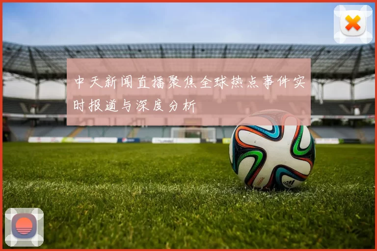 中天新闻直播聚焦全球热点事件实时报道与深度分析