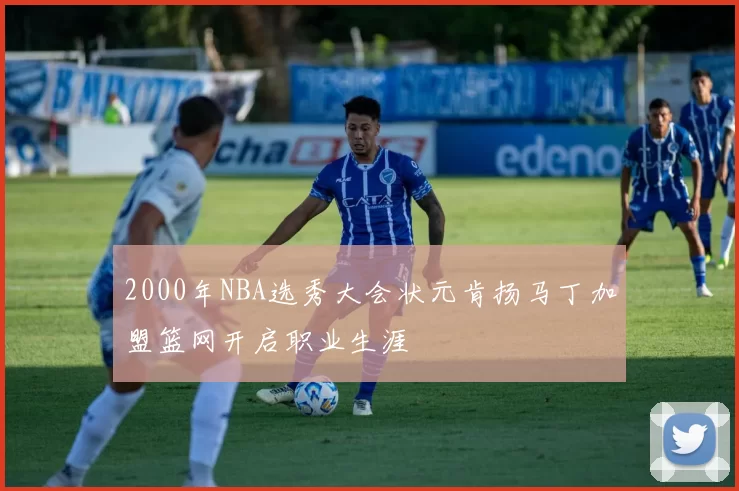 2000年NBA选秀大会状元肯扬马丁加盟篮网开启职业生涯