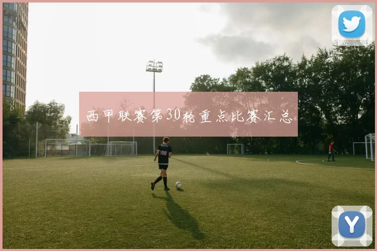 西甲联赛第30轮重点比赛汇总