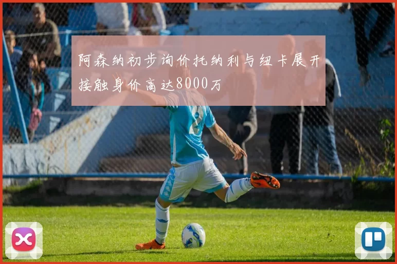 阿森纳初步询价托纳利与纽卡展开接触身价高达8000万