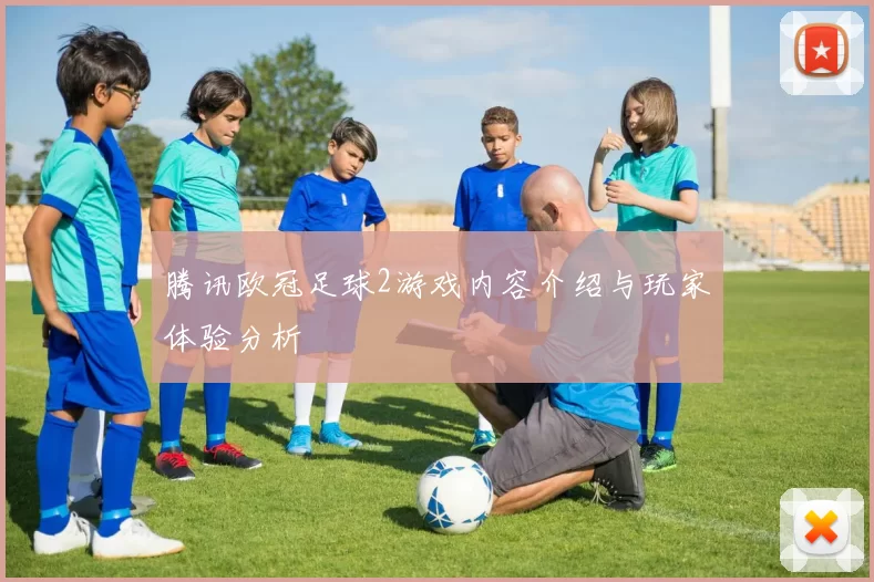 腾讯欧冠足球2游戏内容介绍与玩家体验分析
