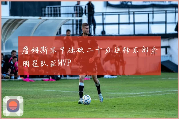 詹姆斯末节独砍二十分逆转东部全明星队获MVP