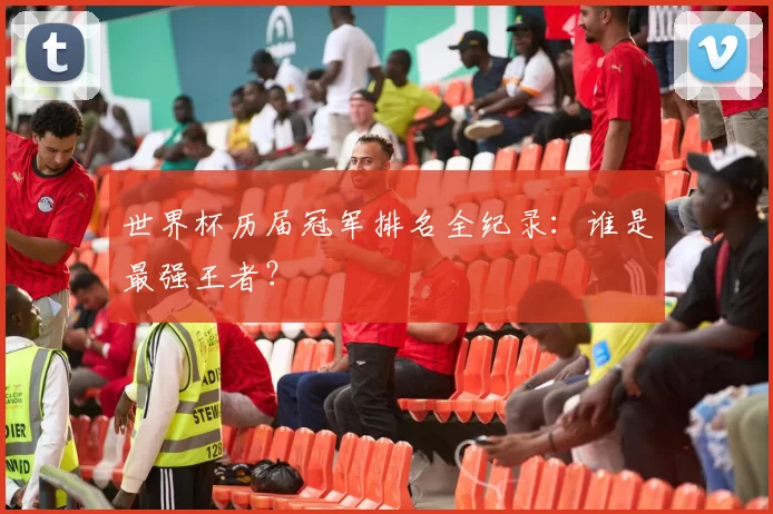 世界杯历届冠军排名全纪录:谁是最强王者?