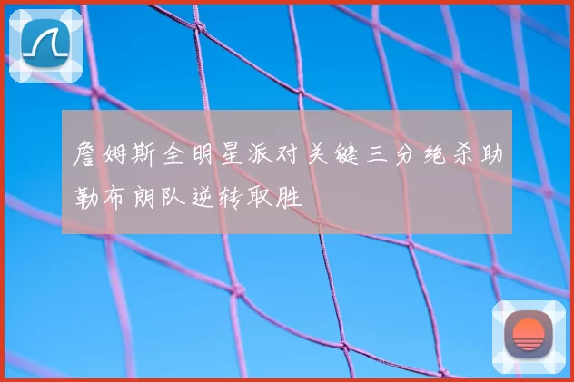 詹姆斯全明星派对关键三分绝杀助勒布朗队逆转取胜