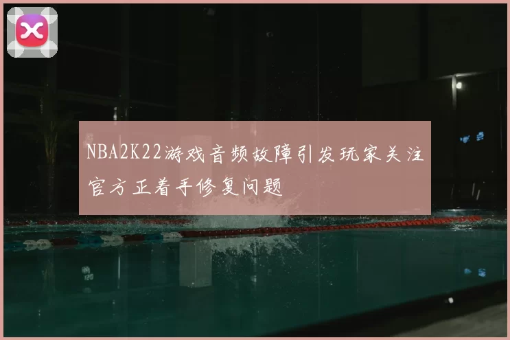 NBA2K22游戏音频故障引发玩家关注官方正着手修复问题