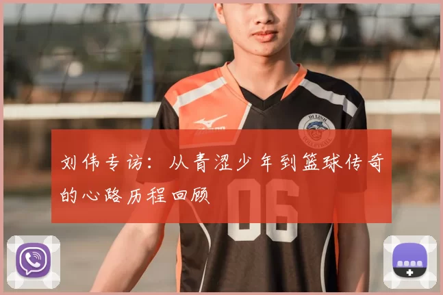 刘伟专访：从青涩少年到篮球传奇的心路历程回顾