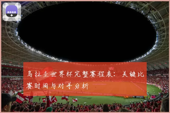 乌拉圭世界杯完整赛程表：关键比赛时间与对手分析