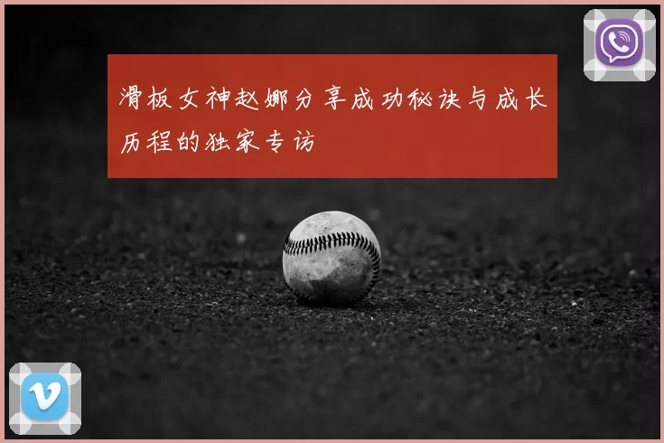 滑板女神赵娜分享成功秘诀与成长历程的独家专访